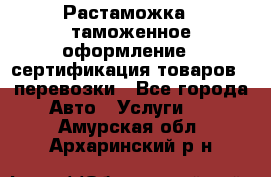 Растаможка - таможенное оформление - сертификация товаров - перевозки - Все города Авто » Услуги   . Амурская обл.,Архаринский р-н